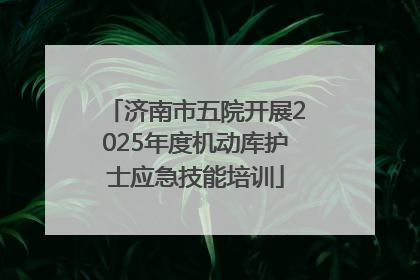 济南市五院开展2025年度机动库护士应急技能培训